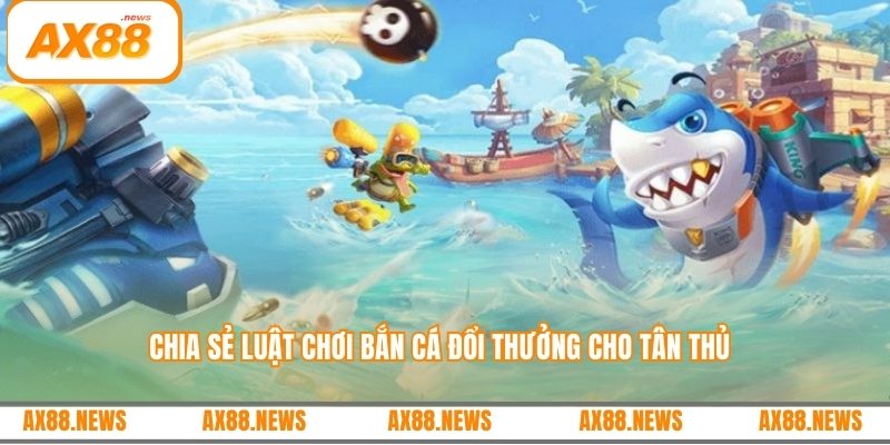 Chia sẻ luật chơi bắn cá đổi thưởng cho tân thủ