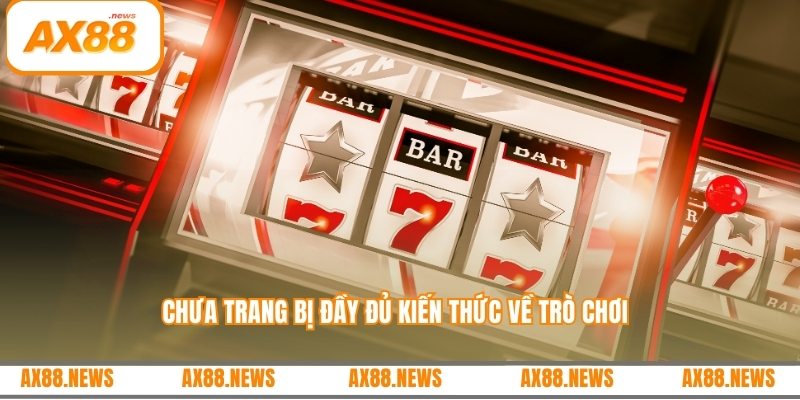 Chưa trang bị đầy đủ kiến thức về trò chơi