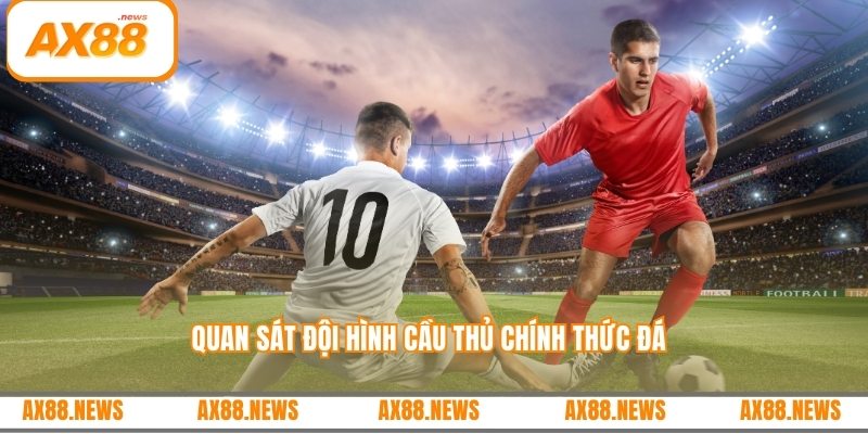 Quan sát đội hình cầu thủ chính thức đá